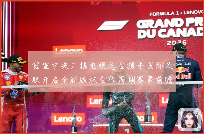 官宣中央广播电视总台携手国际足联开启全新版权合作周期赛事前瞻-深度解析