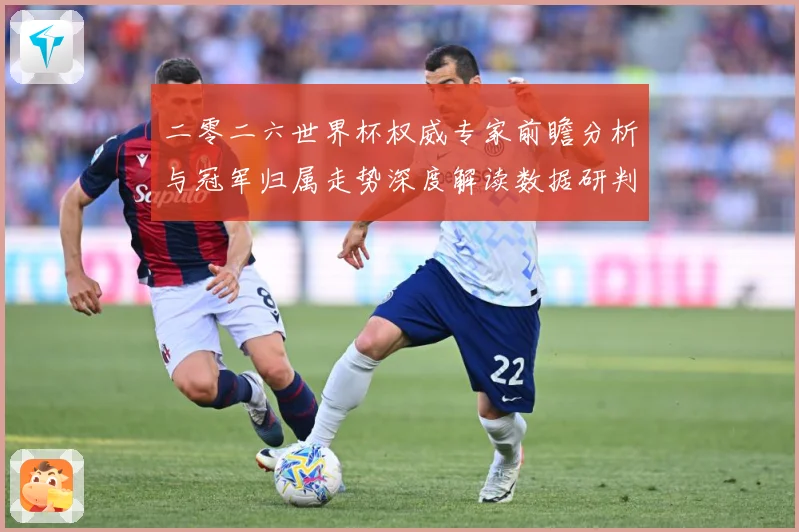 二零二六世界杯权威专家前瞻分析与冠军归属走势深度解读数据研判-深度解析