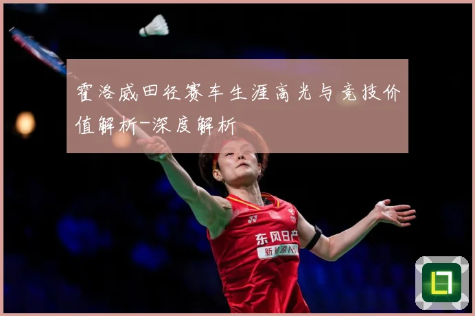 霍洛威田径赛车生涯高光与竞技价值解析-深度解析