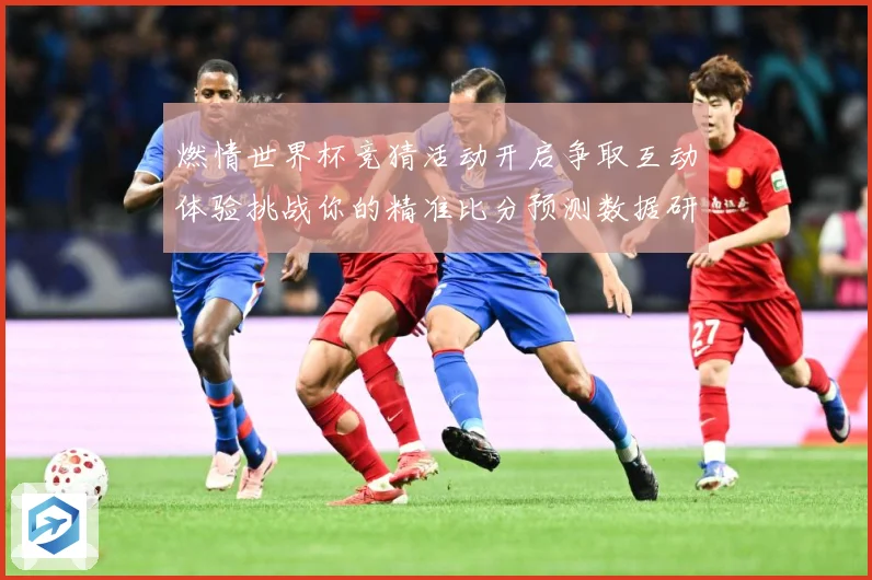 燃情世界杯竞猜活动开启争取互动体验挑战你的精准比分预测数据研判-深度解析