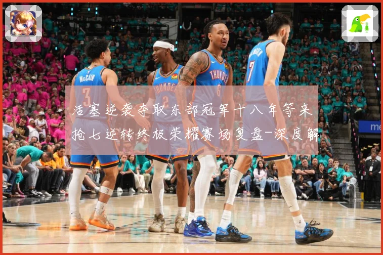 活塞逆袭夺取东部冠军十八年等来抢七逆转终极荣耀赛场复盘-深度解析