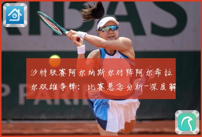 沙特联赛阿尔纳斯尔对阵阿尔希拉尔双雄争锋：比赛悬念分析-深度解析