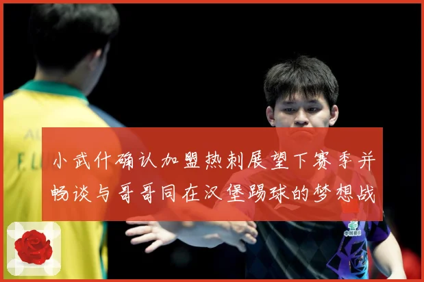 小武什确认加盟热刺展望下赛季并畅谈与哥哥同在汉堡踢球的梦想战术观察-深度解析