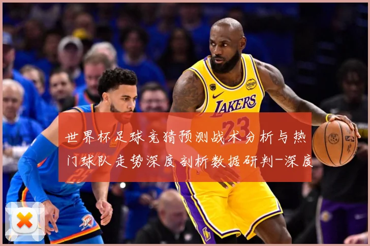 世界杯足球竞猜预测战术分析与热门球队走势深度剖析数据研判-深度解析