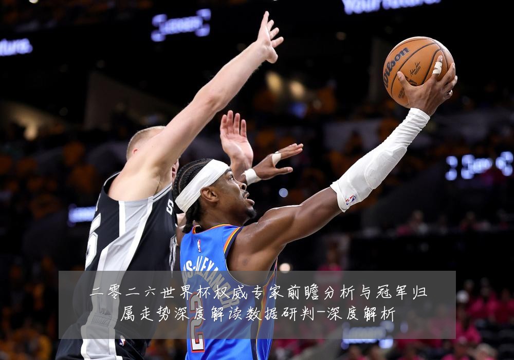 二零二六世界杯权威专家前瞻分析与冠军归属走势深度解读数据研判-深度解析