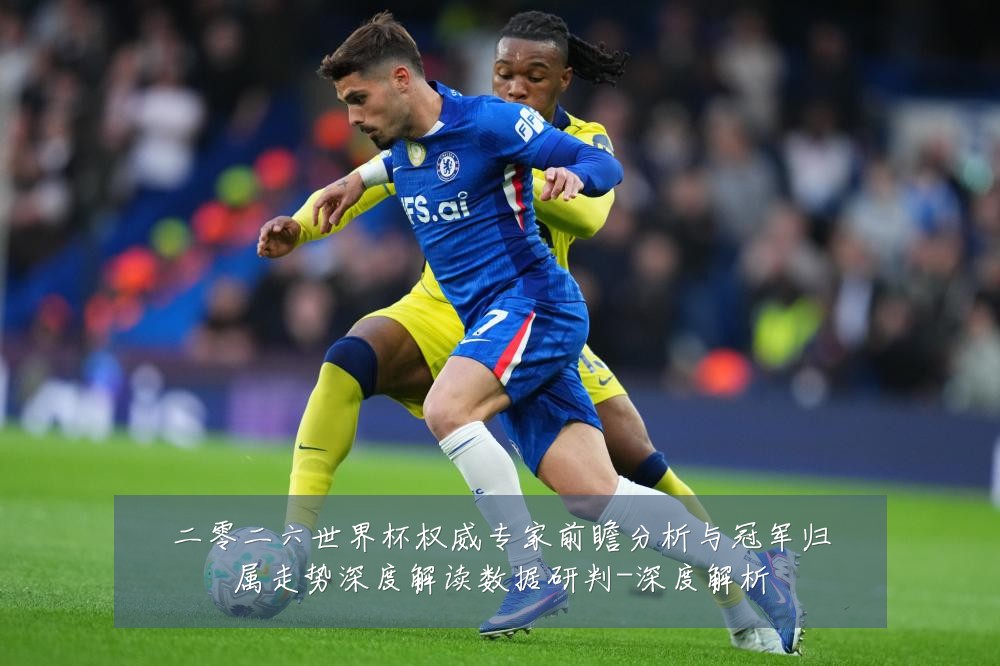 二零二六世界杯权威专家前瞻分析与冠军归属走势深度解读数据研判-深度解析
