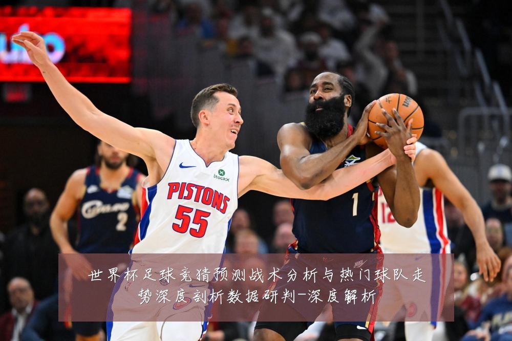 世界杯足球竞猜预测战术分析与热门球队走势深度剖析数据研判-深度解析