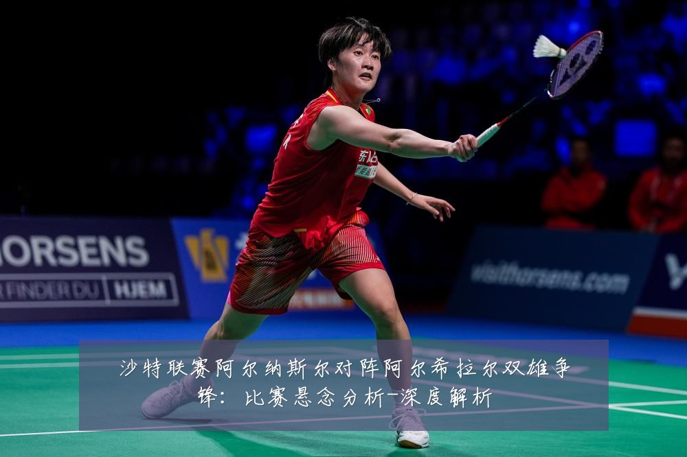 沙特联赛阿尔纳斯尔对阵阿尔希拉尔双雄争锋:比赛悬念分析-深度解析