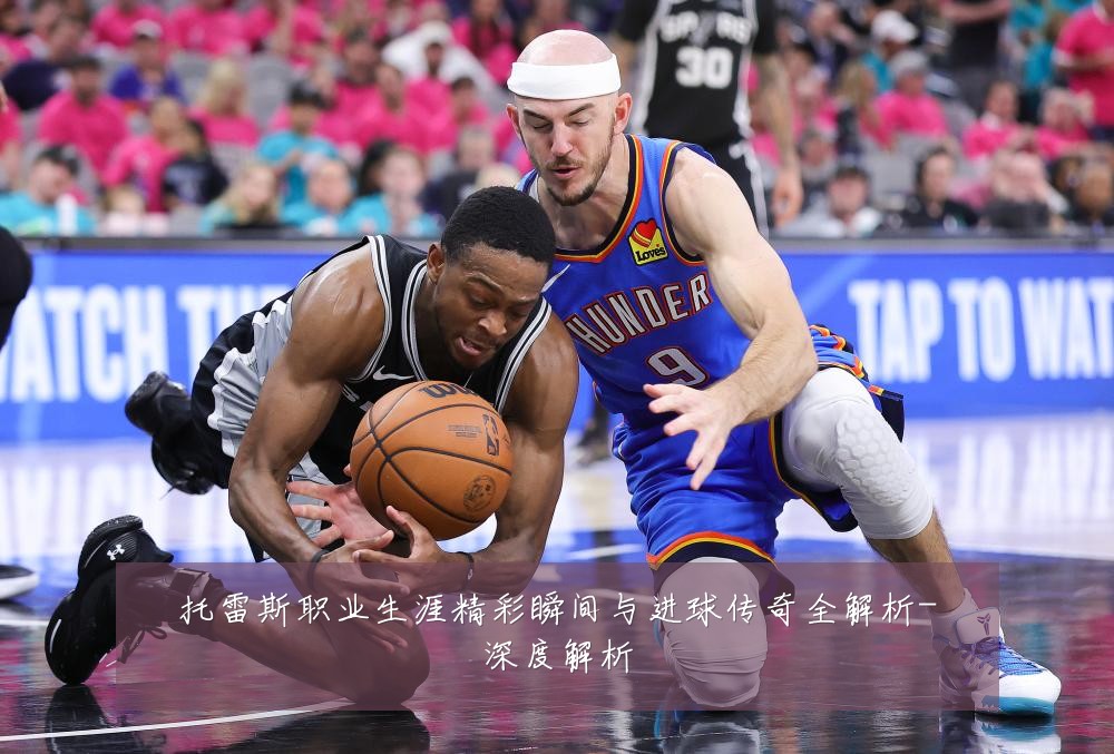 托雷斯职业生涯精彩瞬间与进球传奇全解析-深度解析