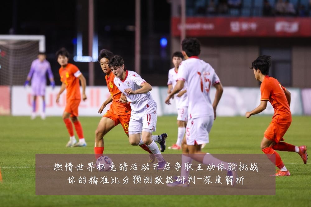 燃情世界杯竞猜活动开启争取互动体验挑战你的精准比分预测数据研判-深度解析