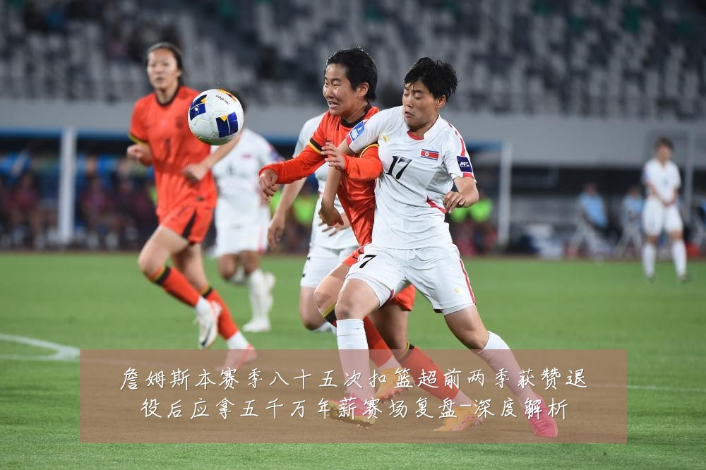 詹姆斯本赛季八十五次扣篮超前两季获赞退役后应拿五千万年薪赛场复盘-深度解析