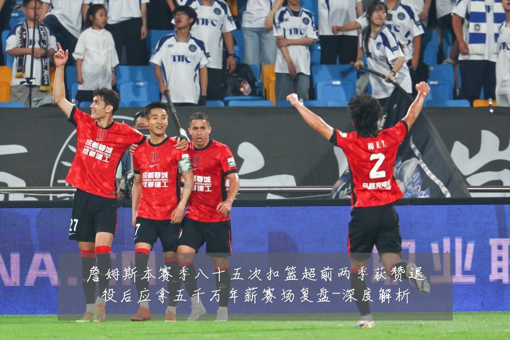 詹姆斯本赛季八十五次扣篮超前两季获赞退役后应拿五千万年薪赛场复盘-深度解析
