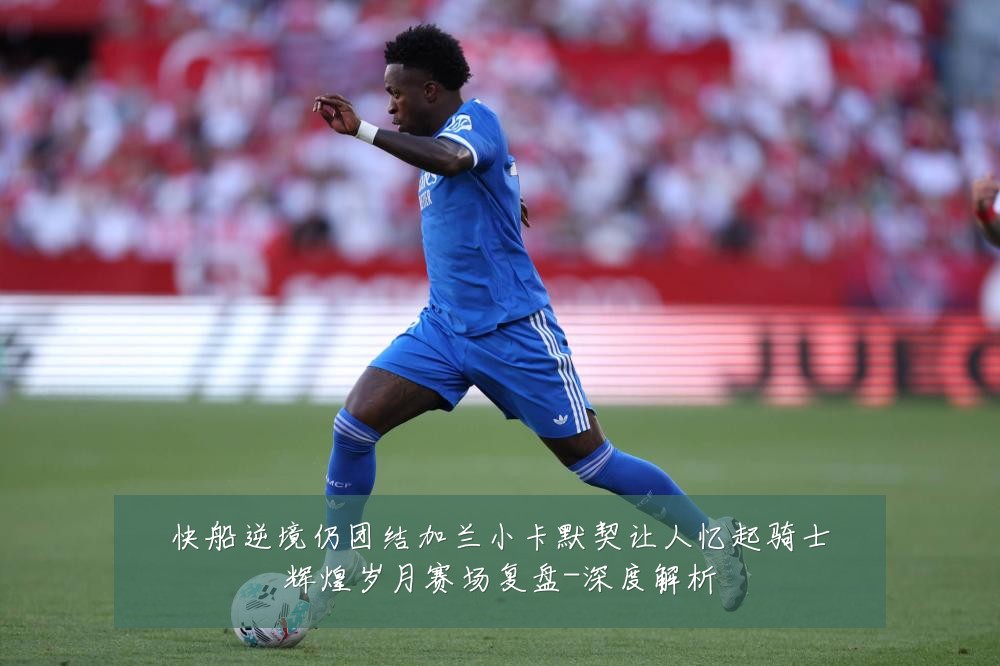 快船逆境仍团结加兰小卡默契让人忆起骑士辉煌岁月赛场复盘-深度解析