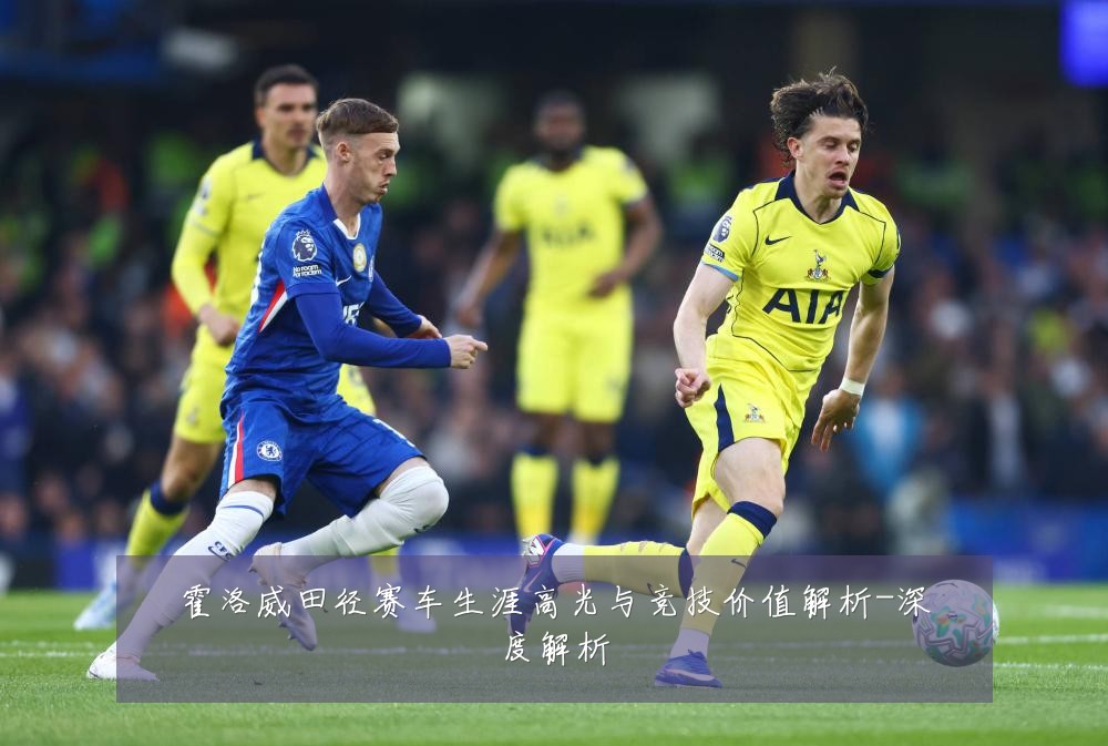 霍洛威田径赛车生涯高光与竞技价值解析-深度解析