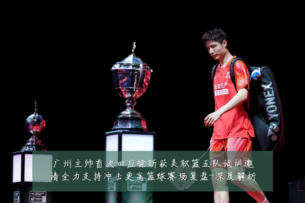 广州主帅首次回应徐昕获美职篮五队试训邀请全力支持冲击更高篮球赛场复盘-深度解析